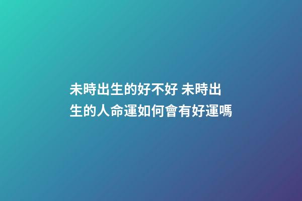 未時出生的好不好 未時出生的人命運如何會有好運嗎